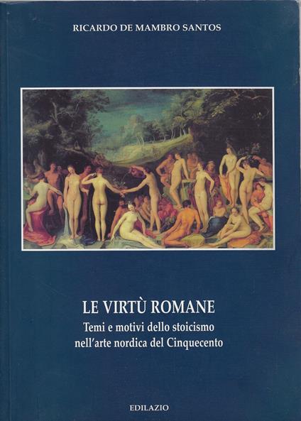 Le virtù romane: temi e motivi dello stoicismo nell'arte nordica del Cinquecento - Ricardo De Mambro Santos,Ricardo De Mambro Santos - copertina