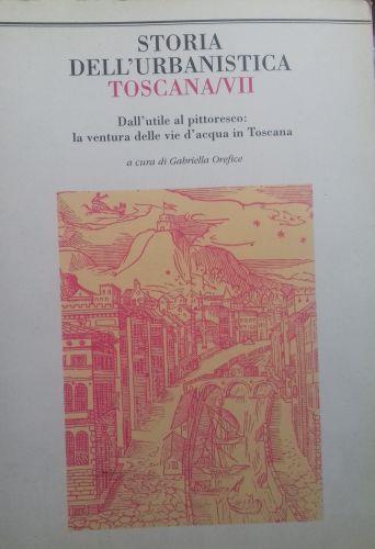 Storia dell'urbanistica. Toscana/VII. Dall'utile al pittoresco: la ventura delle vie d'acqua in Toscana - Gabriella Orefice - copertina