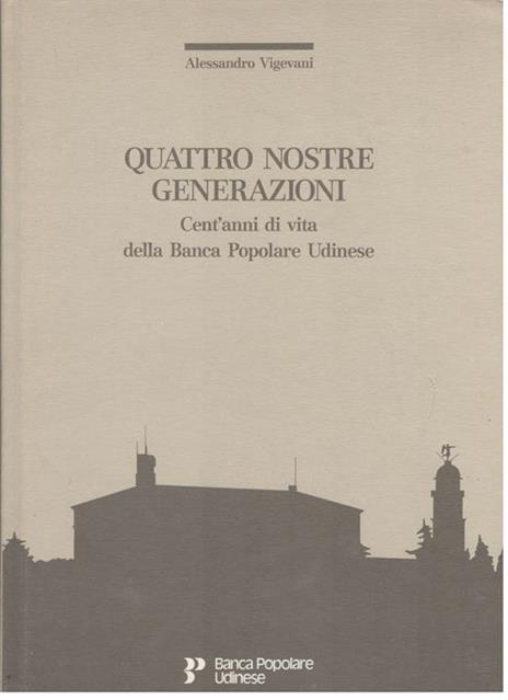 Quattro nostre generazioni. Cent’anni di vita della Banca Popolare Udinese - Alessandro Vigevani - copertina
