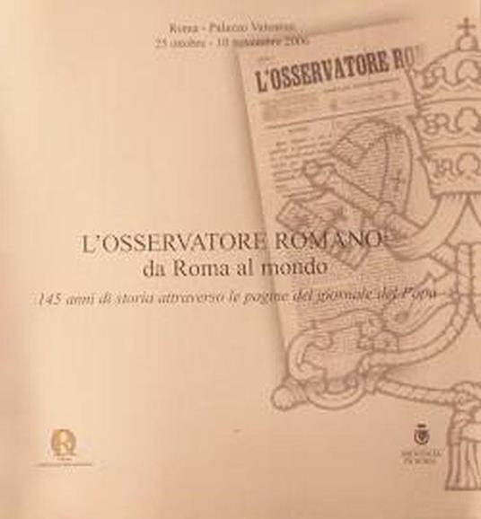 L' Osservatore Romano: da Roma al mondo: 145 anni di storia attraverso le pagine del giornale del Papa : Roma, Palazzo Valentini, 25 ottobre-10 novembre 200 - copertina