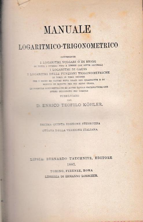 Manuale logaritmico trigonometrico. Contenente i logaritmi volgari o di Brigg, i logaritmi di Gauss, i logaritmi delle funzioni trigonometriche di dieci in dieci secondi per i primi ed ultimi nove gradi del quadrante e di minuto in minuto per gli alt - copertina