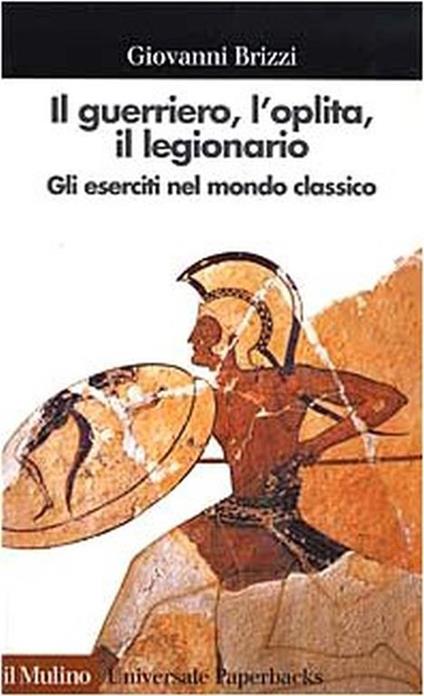 Il  guerriero, l'oplita, il legionario. Gli eserciti nel mondo classico - Giovanni Brizzi - copertina