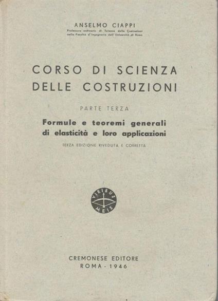 Corso di scienza delle costruzioni (parte terza). Formule e teoremi generali di elasticità e loro applicazioni - Anselmo Ciappi - copertina