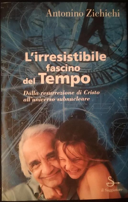 L' irresistibile fascino del tempo. Dalla resurrezione di Cristo all'universo subnucleare - Antonino Zichichi - copertina