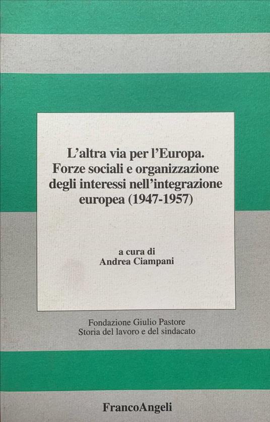 L' altra via per l'Europa. Forze sociali e organizzazione degli interessi nell'integrazione europea (1947-1957) - Andrea Ciampani - copertina