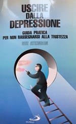 Uscire dalla depressione. Guida pratica per non rassegnarsi alla tristezza