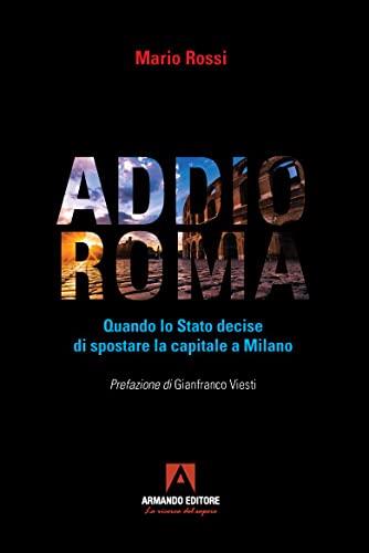 Addio Roma. Quando lo stato decise di spostare la capitale a Milano - Mario Rossi - copertina