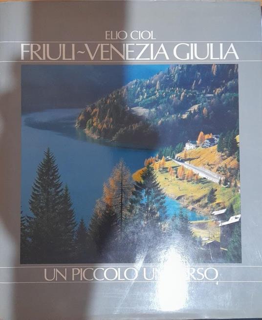 Friuli - Venezia Giulia: un piccolo universo. Ediz. illustrata - Elio Ciol - copertina