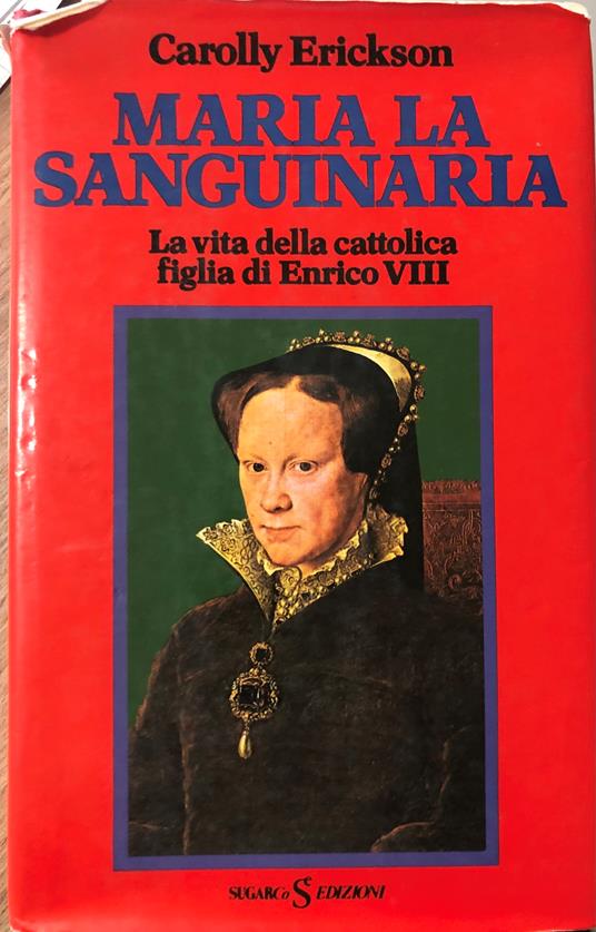 Maria la sanguinaria. Miserie e grandezze alla corte dei Tudor - Carolly Erickson - copertina