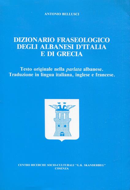 Dizionario fraseologico degli albanesi d'Italia e di Grecia : testo originale nella parlata albanese, traduzione in lingua italiana, inglese e francese : ricerca sul campo in 115 comunità albanofone : indice analitico di oltre 3000 . - Antonio Bellusci - copertina