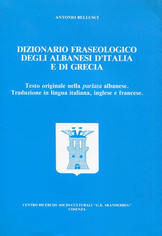 Dizionario fraseologico degli albanesi d'Italia e di Grecia : testo originale nella parlata albanese, traduzione in lingua italiana, inglese e francese : ricerca sul campo in 115 comunità albanofone : indice analitico di oltre 3000 . - Antonio Bellusci - copertina