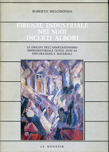 Firenze industriale nei suoi incerti albori : le origini dell'associazionismo imprenditoriale cento anni fa : esplorazioni e materiali - Roberto Melchionda - copertina