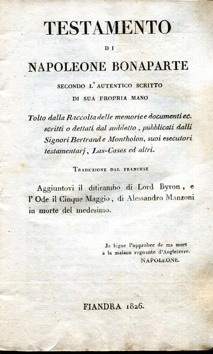 TESTAMENTO DI NAPOLEONE BONAPARTE secondo l'autentico scritto di sua propria mano. Tolto dalla Raccolta delle memorie e documenti scritti o dettati dal suddetto Traduzione del francese. Aggiuntovi il ditirambo di Lord BYRON (In morte di Napoleone) e - Napoleone Bonaparte - copertina