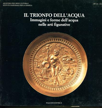 Il trionfo dell'acqua Immagini e forme dell'acqua nelle arti figurative. Acque e acquedotti a Roma, IV sec. a.C. - XX sec - copertina