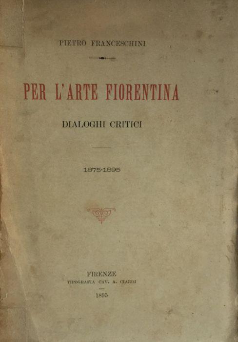 Per l'arte fiorentina. Dialoghi critici. Franceschini Ciardi 1895 - Pietro Franceschini - copertina