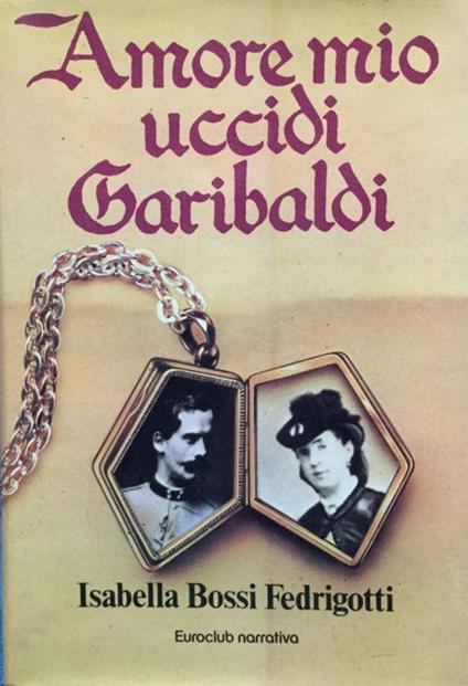 Amore mio uccidi Garibaldi - Isabella Bossi Fedrigotti - copertina
