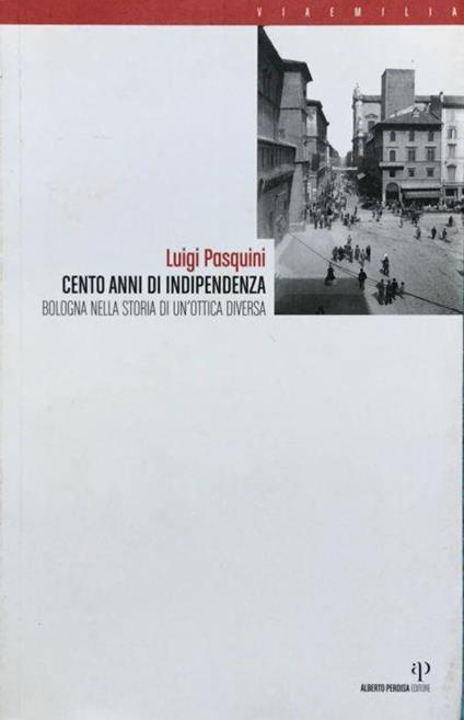 1907-2007. Cento anni di Indipendenza. Bologna nella storia in un'ottica diversa - Luigi Pasquini - copertina
