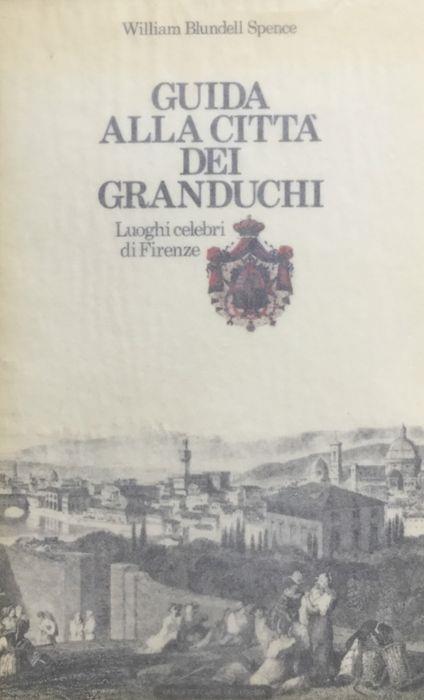 Guida alla città dei Granduchi. Luoghi celebri di Firenze - William Blundell Spence - copertina