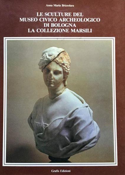 Le sculture del Museo civico archeologico di Bologna. La Collezione Marsili - Anna Maria Brizzolara - copertina