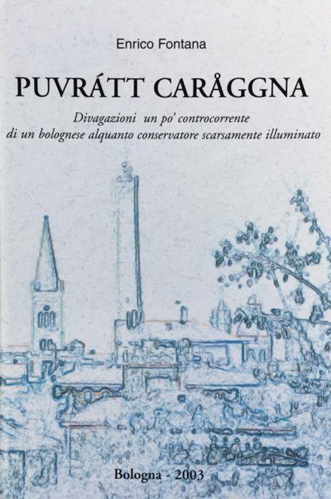 Puvratt caraggna. Divagazioni un po' cpntrocorrente di un bolognese alquanto conservatore scarsamente illuminato - Enrico Fontana - copertina