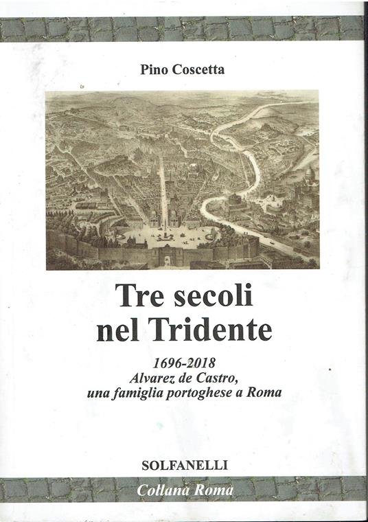Tre secoli nel Tridente. 1696-2018. Alvarez de Castro, una famiglia portoghese a Roma - Pino Coscetta - copertina