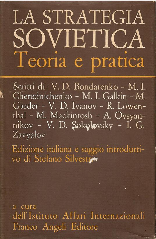 La strategia sovietica Teoria e pratica Scritti di: V.D. Bondarenko - M.I. Cherednichenko - M.I. Galkin - M. Garder - V.D. Ivanov - R. Lowenthal - M. Mackintosh - A. Ovsyannikov - V.D. Sokolovsky - I.G. Zavyalov Saggio introduttivo di Stefano Silvest - copertina