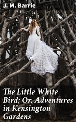 The Little White Bird; Or, Adventures in Kensington Gardens