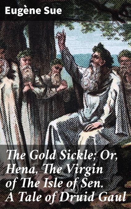 The Gold Sickle; Or, Hena, The Virgin of The Isle of Sen. A Tale of Druid Gaul