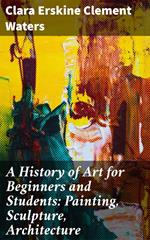 A History of Art for Beginners and Students: Painting, Sculpture, Architecture