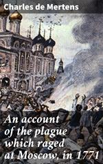 An account of the plague which raged at Moscow, in 1771