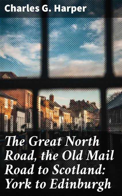 The Great North Road, the Old Mail Road to Scotland: York to Edinburgh