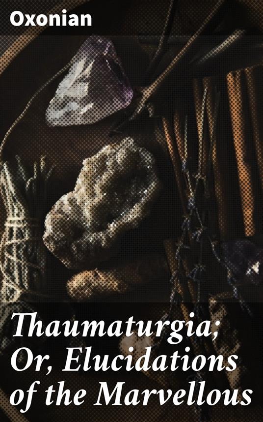 Thaumaturgia; Or, Elucidations of the Marvellous