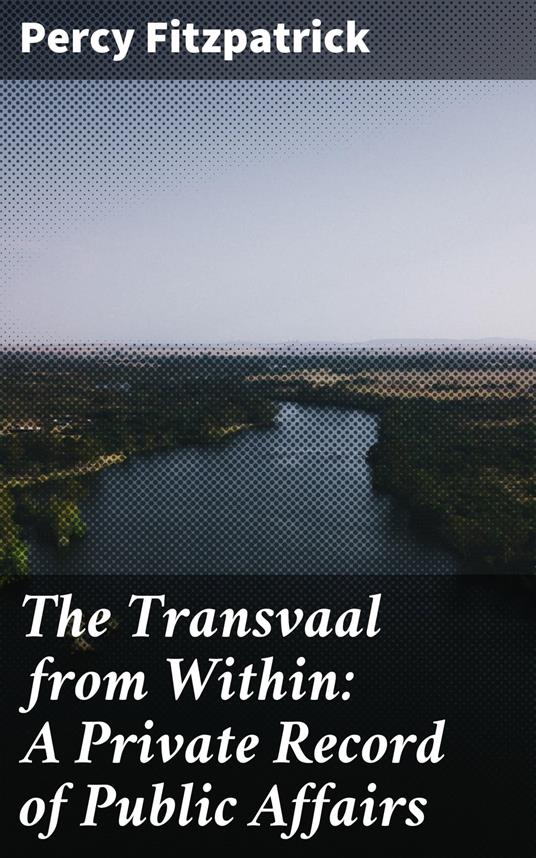 The Transvaal from Within: A Private Record of Public Affairs