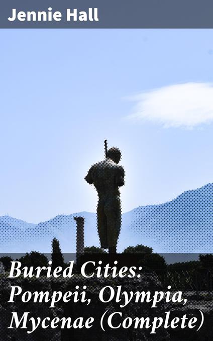 Buried Cities: Pompeii, Olympia, Mycenae (Complete) - Jennie Hall - ebook