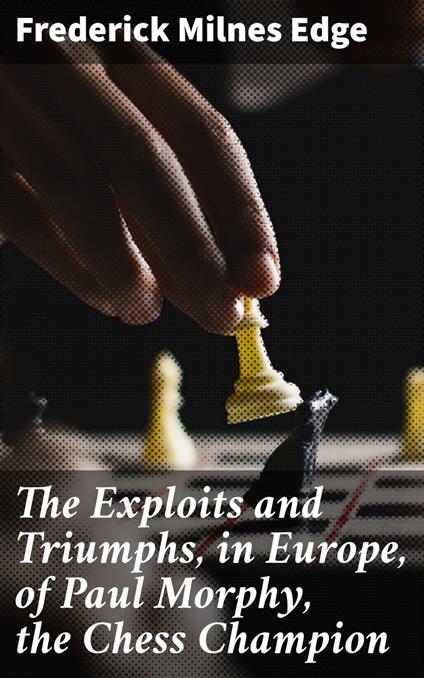 The Exploits and Triumphs, in Europe, of Paul Morphy, the Chess Champion