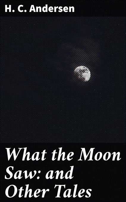 What the Moon Saw: and Other Tales - H. C. Andersen,H. W. Dulcken - ebook