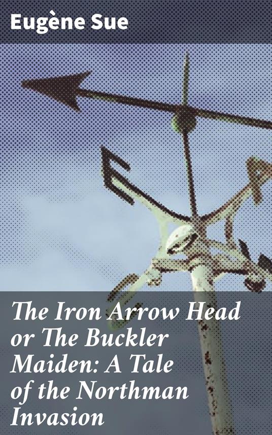 The Iron Arrow Head or The Buckler Maiden: A Tale of the Northman Invasion