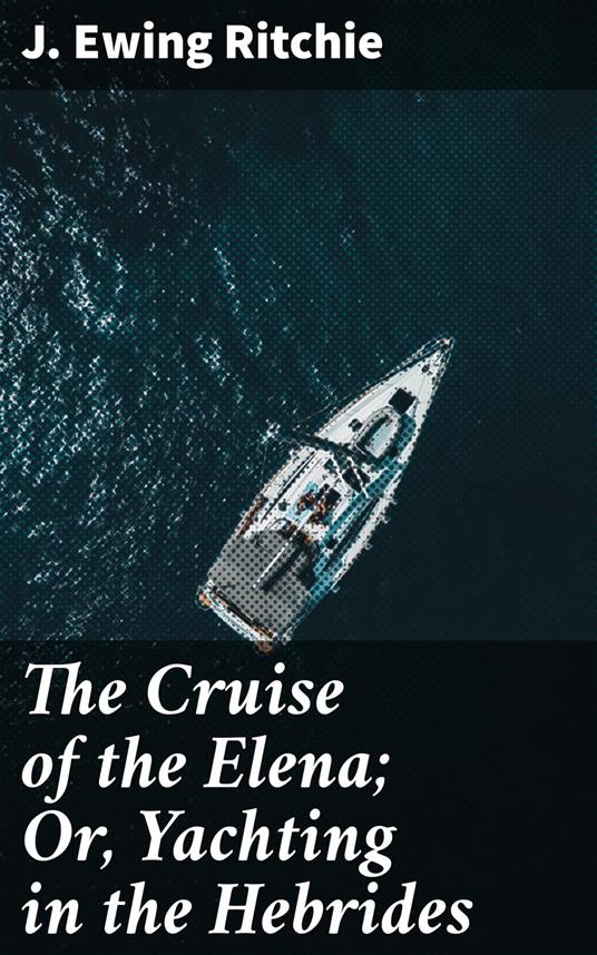 The Cruise of the Elena; Or, Yachting in the Hebrides