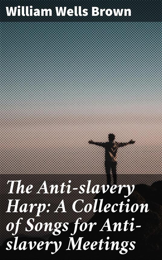 The Anti-slavery Harp: A Collection of Songs for Anti-slavery Meetings