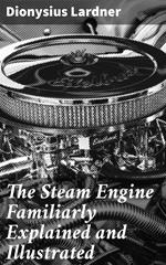 The Steam Engine Familiarly Explained and Illustrated