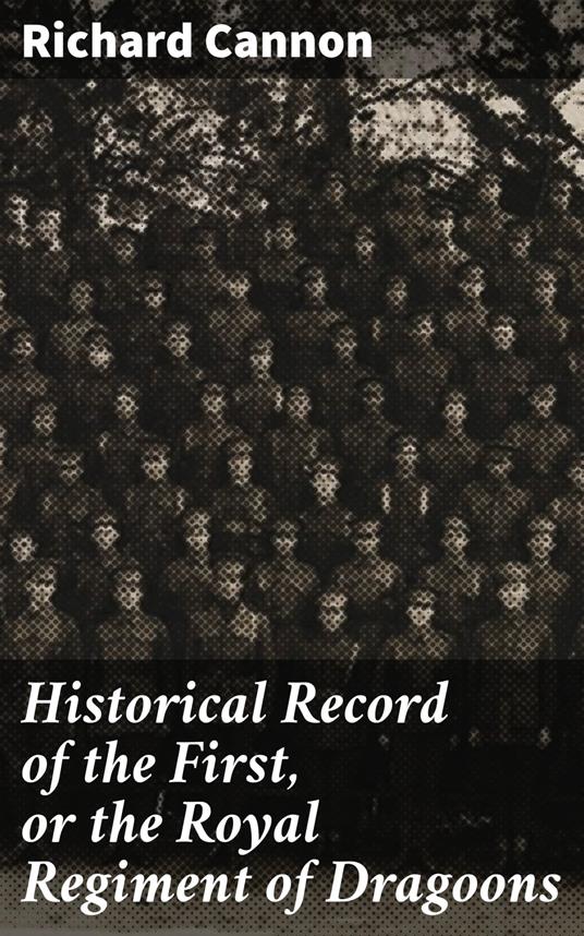 Historical Record of the First, or the Royal Regiment of Dragoons