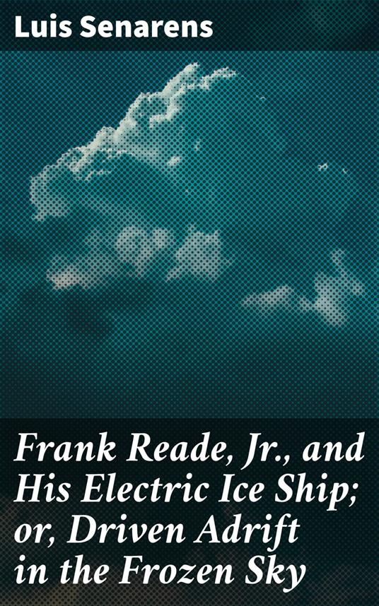 Frank Reade, Jr., and His Electric Ice Ship; or, Driven Adrift in the Frozen Sky - Luis Senarens - ebook