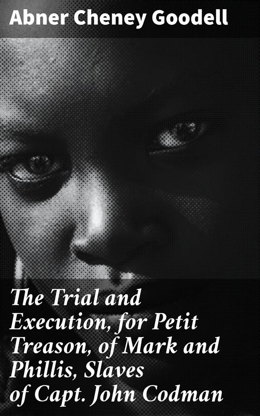 The Trial and Execution, for Petit Treason, of Mark and Phillis, Slaves of Capt. John Codman