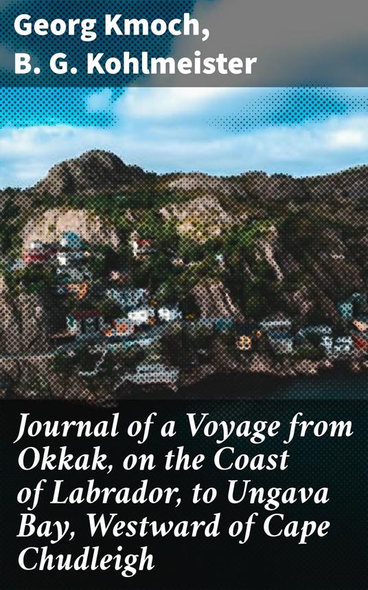 Journal of a Voyage from Okkak, on the Coast of Labrador, to Ungava Bay, Westward of Cape Chudleigh