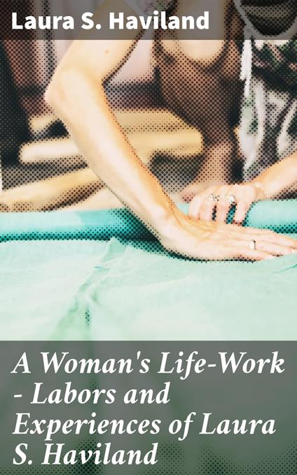 A Woman's Life-Work — Labors and Experiences of Laura S. Haviland