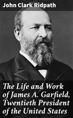 The Life and Work of James A. Garfield, Twentieth President of the United States