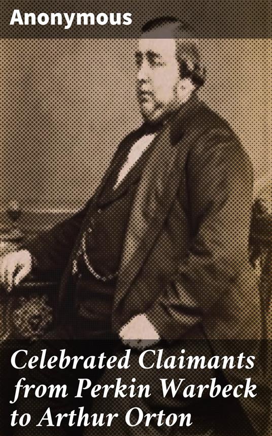 Celebrated Claimants from Perkin Warbeck to Arthur Orton