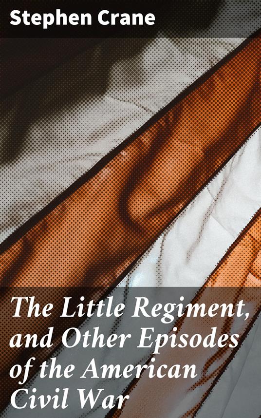 The Little Regiment, and Other Episodes of the American Civil War