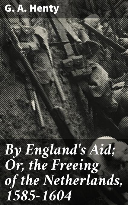 By England's Aid; Or, the Freeing of the Netherlands, 1585-1604 - G. A. Henty - ebook