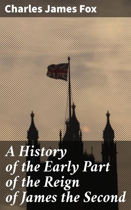 A History of the Early Part of the Reign of James the Second